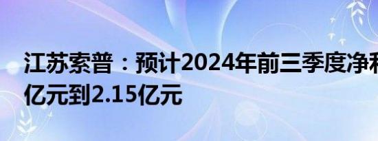 江苏索普：预计2024年前三季度净利润1.85亿元到2.15亿元