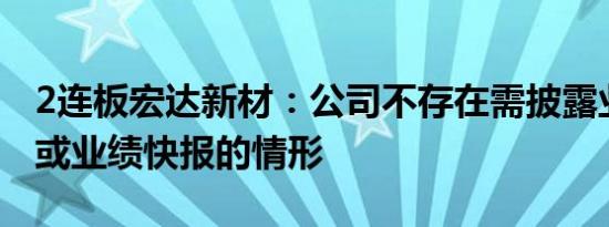 2连板宏达新材：公司不存在需披露业绩预告或业绩快报的情形