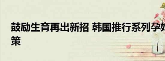 鼓励生育再出新招 韩国推行系列孕妇优待政策
