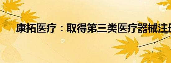 康拓医疗：取得第三类医疗器械注册证