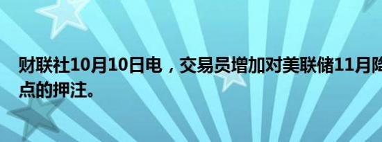 财联社10月10日电，交易员增加对美联储11月降息25个基点的押注。