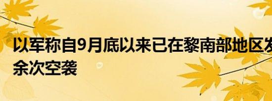 以军称自9月底以来已在黎南部地区发动1100余次空袭
