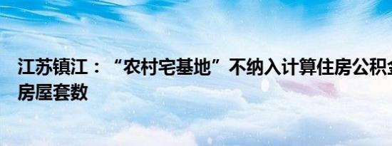 江苏镇江：“农村宅基地”不纳入计算住房公积金使用时的房屋套数