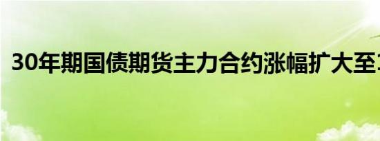30年期国债期货主力合约涨幅扩大至1.00%