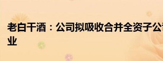 老白干酒：公司拟吸收合并全资子公司丰联酒业