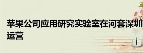 苹果公司应用研究实验室在河套深圳园区建成运营