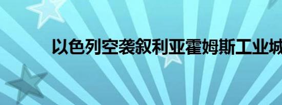 以色列空袭叙利亚霍姆斯工业城