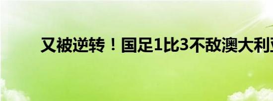 又被逆转！国足1比3不敌澳大利亚
