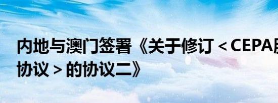 内地与澳门签署《关于修订＜CEPA服务贸易协议＞的协议二》