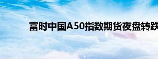 富时中国A50指数期货夜盘转跌