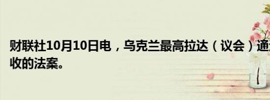 财联社10月10日电，乌克兰最高拉达（议会）通过了增加税收的法案。