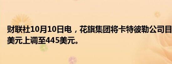 财联社10月10日电，花旗集团将卡特彼勒公司目标价从380美元上调至445美元。