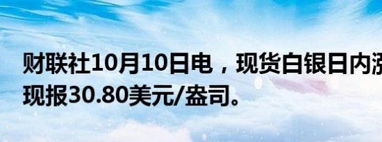 财联社10月10日电，现货白银日内涨超1%，现报30.80美元/盎司。