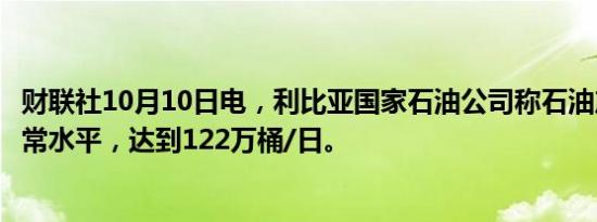 财联社10月10日电，利比亚国家石油公司称石油产量接近正常水平，达到122万桶/日。