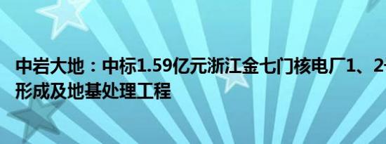 中岩大地：中标1.59亿元浙江金七门核电厂1、2号机组陆域形成及地基处理工程