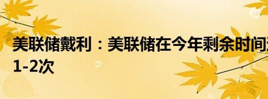 美联储戴利：美联储在今年剩余时间还将降息1-2次