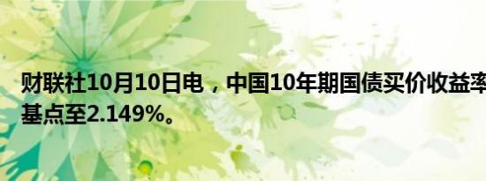 财联社10月10日电，中国10年期国债买价收益率下跌3.8个基点至2.149%。