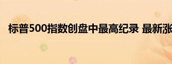 标普500指数创盘中最高纪录 最新涨0.4%