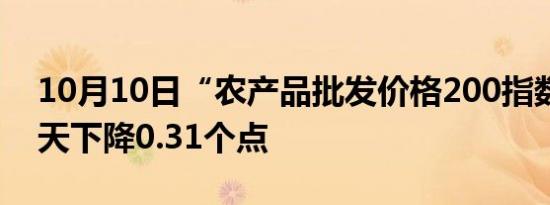 10月10日“农产品批发价格200指数”比昨天下降0.31个点