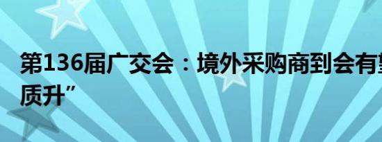 第136届广交会：境外采购商到会有望“量稳质升”