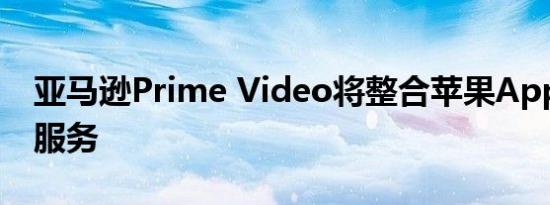 亚马逊Prime Video将整合苹果Apple TV+服务