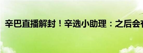 辛巴直播解封！辛选小助理：之后会有直播