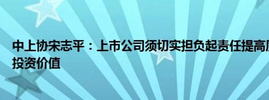中上协宋志平：上市公司须切实担负起责任提高质量、提升投资价值