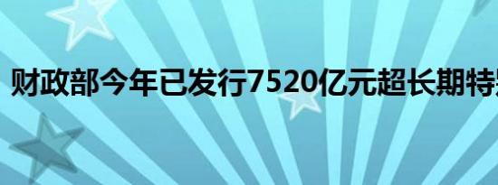 财政部今年已发行7520亿元超长期特别国债