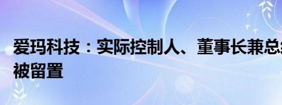 爱玛科技：实际控制人、董事长兼总经理张剑被留置