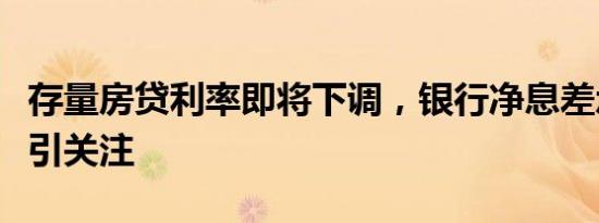 存量房贷利率即将下调，银行净息差承压状况引关注
