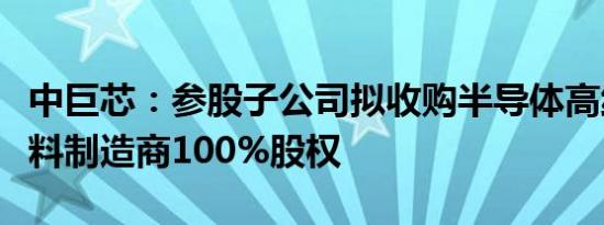 中巨芯：参股子公司拟收购半导体高纯石英材料制造商100%股权