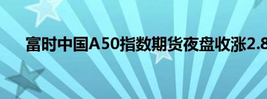 富时中国A50指数期货夜盘收涨2.87%