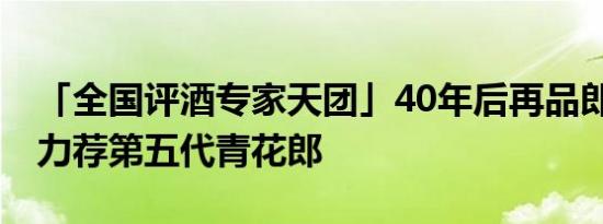 「全国评酒专家天团」40年后再品郎酒 集体力荐第五代青花郎