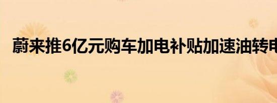 蔚来推6亿元购车加电补贴加速油转电进程