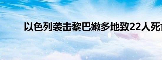 以色列袭击黎巴嫩多地致22人死亡