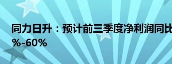 同力日升：预计前三季度净利润同比增长40%-60%