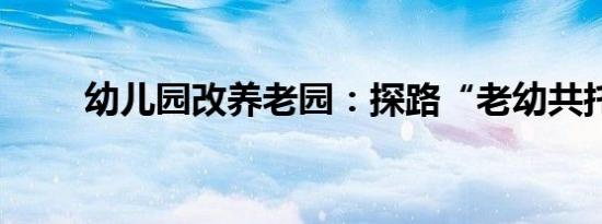 幼儿园改养老园：探路“老幼共托”