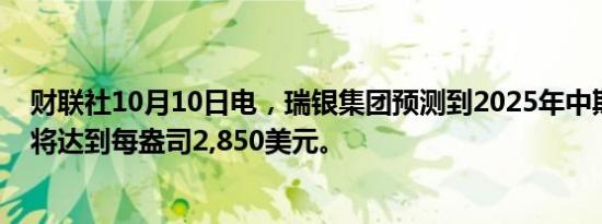 财联社10月10日电，瑞银集团预测到2025年中期黄金价格将达到每盎司2,850美元。