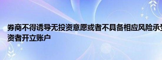 券商不得诱导无投资意愿或者不具备相应风险承受能力的投资者开立账户