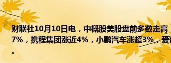 财联社10月10日电，中概股美股盘前多数走高，房多多涨逾7%，携程集团涨近4%，小鹏汽车涨超3%，爱奇艺涨逾2%。