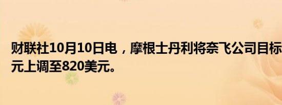 财联社10月10日电，摩根士丹利将奈飞公司目标价从780美元上调至820美元。