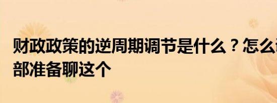 财政政策的逆周期调节是什么？怎么调？财政部准备聊这个