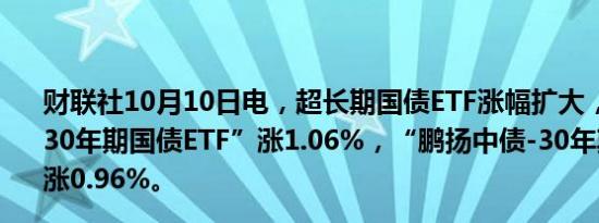 财联社10月10日电，超长期国债ETF涨幅扩大，“博时上证30年期国债ETF”涨1.06%，“鹏扬中债-30年期国债ETF”涨0.96%。