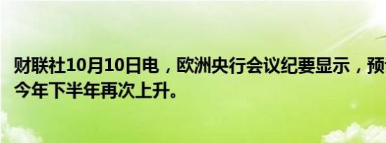 财联社10月10日电，欧洲央行会议纪要显示，预计通胀将在今年下半年再次上升。