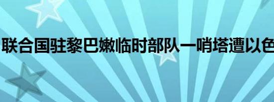 联合国驻黎巴嫩临时部队一哨塔遭以色列袭击