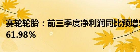 赛轮轮胎：前三季度净利润同比预增58.52%-61.98%