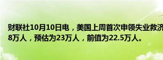 财联社10月10日电，美国上周首次申领失业救济人数为25.8万人，预估为23万人，前值为22.5万人。