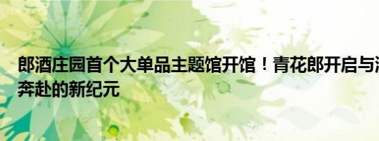 郎酒庄园首个大单品主题馆开馆！青花郎开启与消费者双向奔赴的新纪元