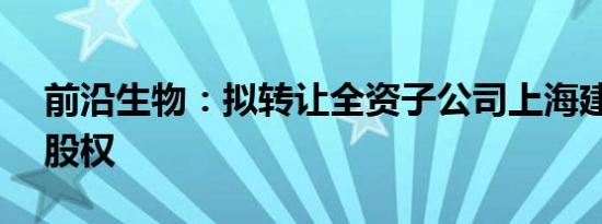 前沿生物：拟转让全资子公司上海建瓴70%股权