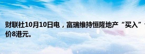 财联社10月10日电，富瑞维持恒隆地产“买入”评级，目标价8港元。